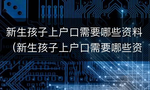 新生孩子上户口需要哪些资料（新生孩子上户口需要哪些资料呢）