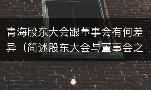青海股东大会跟董事会有何差异（简述股东大会与董事会之间的关系）