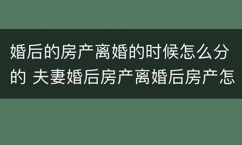 婚后的房产离婚的时候怎么分的 夫妻婚后房产离婚后房产怎么分