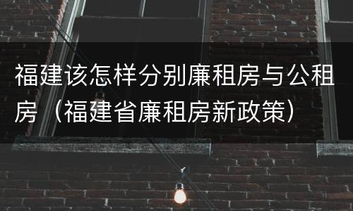 福建该怎样分别廉租房与公租房（福建省廉租房新政策）