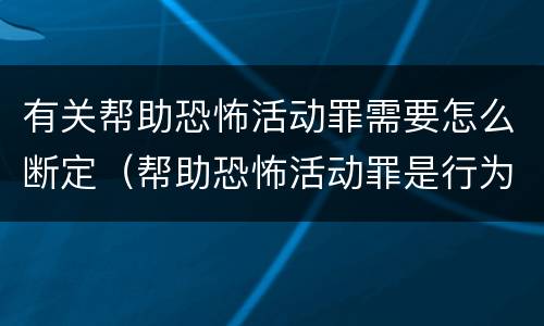 有关帮助恐怖活动罪需要怎么断定（帮助恐怖活动罪是行为犯吗）
