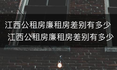 江西公租房廉租房差别有多少 江西公租房廉租房差别有多少个