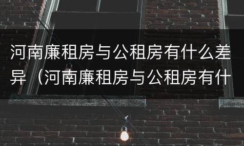 河南廉租房与公租房有什么差异（河南廉租房与公租房有什么差异吗）
