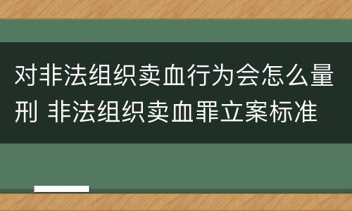 对非法组织卖血行为会怎么量刑 非法组织卖血罪立案标准