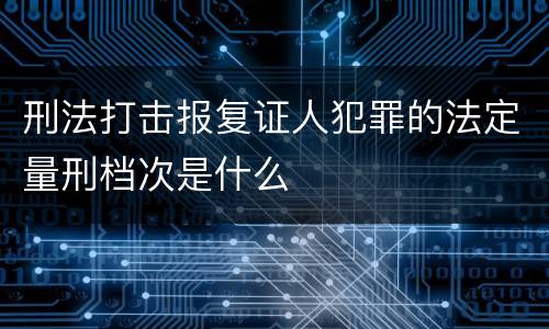 刑法打击报复证人犯罪的法定量刑档次是什么