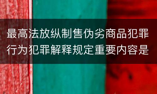 最高法放纵制售伪劣商品犯罪行为犯罪解释规定重要内容是什么