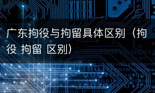广东拘役与拘留具体区别（拘役 拘留 区别）