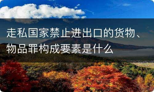 走私国家禁止进出口的货物、物品罪构成要素是什么