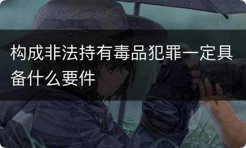 构成非法持有毒品犯罪一定具备什么要件