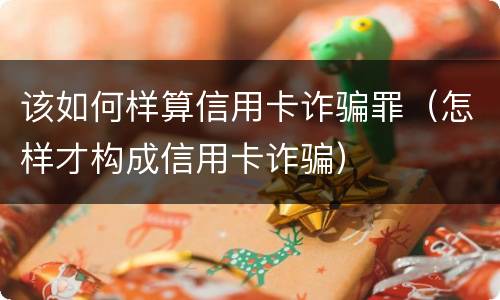该如何样算信用卡诈骗罪（怎样才构成信用卡诈骗）