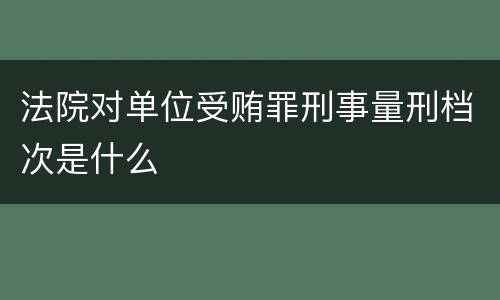 法院对单位受贿罪刑事量刑档次是什么