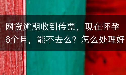 网贷逾期收到传票，现在怀孕6个月，能不去么？怎么处理好，现在也没能力还款