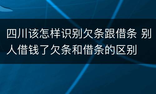 四川该怎样识别欠条跟借条 别人借钱了欠条和借条的区别