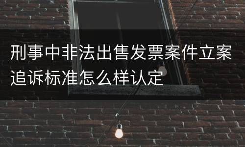 刑事中非法出售发票案件立案追诉标准怎么样认定