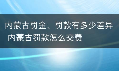 内蒙古罚金、罚款有多少差异 内蒙古罚款怎么交费