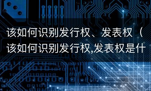 该如何识别发行权、发表权（该如何识别发行权,发表权是什么）