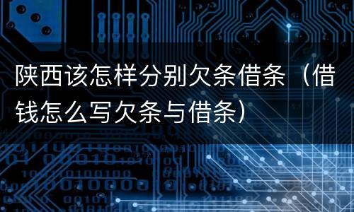 陕西该怎样分别欠条借条（借钱怎么写欠条与借条）