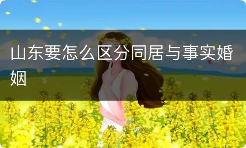 山东要怎么区分同居与事实婚姻