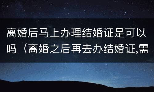 离婚后马上办理结婚证是可以吗（离婚之后再去办结婚证,需要哪些手续）