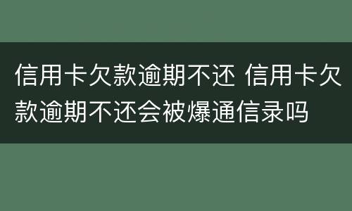 信用卡欠款逾期不还 信用卡欠款逾期不还会被爆通信录吗