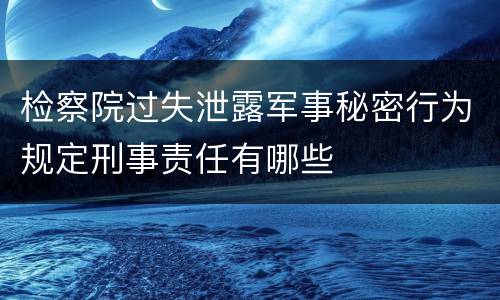 检察院过失泄露军事秘密行为规定刑事责任有哪些