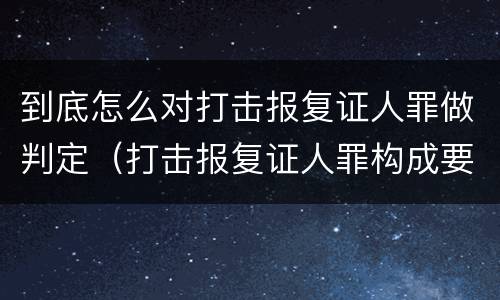 到底怎么对打击报复证人罪做判定（打击报复证人罪构成要件）