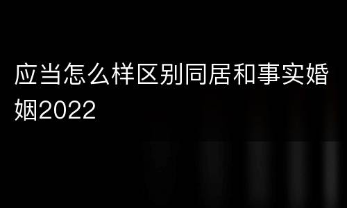 应当怎么样区别同居和事实婚姻2022