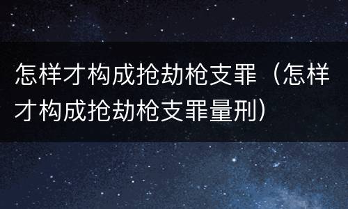 怎样才构成抢劫枪支罪（怎样才构成抢劫枪支罪量刑）