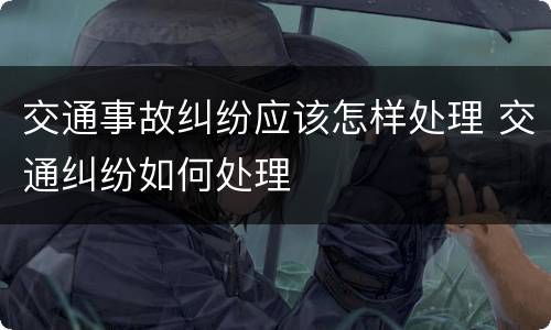 交通事故纠纷应该怎样处理 交通纠纷如何处理