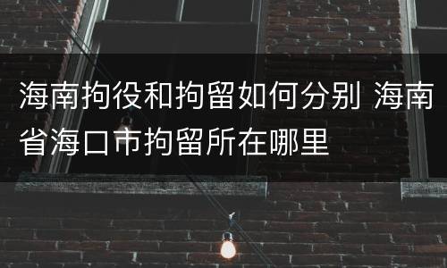 海南拘役和拘留如何分别 海南省海口市拘留所在哪里