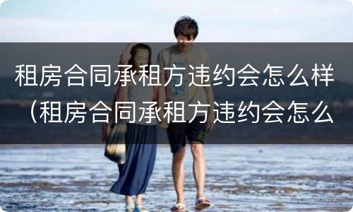 租房合同承租方违约会怎么样（租房合同承租方违约会怎么样处理）