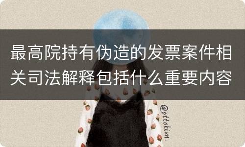 最高院持有伪造的发票案件相关司法解释包括什么重要内容