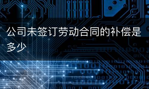 公司未签订劳动合同的补偿是多少