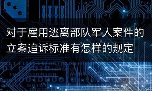 对于雇用逃离部队军人案件的立案追诉标准有怎样的规定