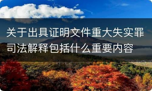 关于出具证明文件重大失实罪司法解释包括什么重要内容