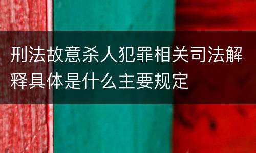 刑法故意杀人犯罪相关司法解释具体是什么主要规定