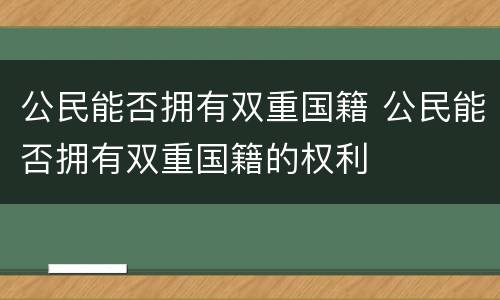 公民能否拥有双重国籍 公民能否拥有双重国籍的权利