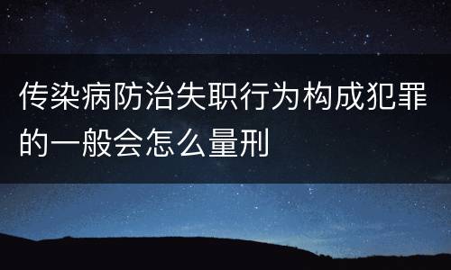 传染病防治失职行为构成犯罪的一般会怎么量刑