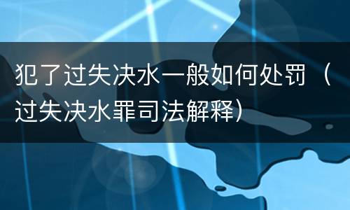 犯了过失决水一般如何处罚（过失决水罪司法解释）