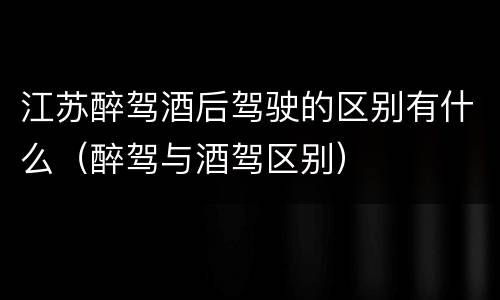 江苏醉驾酒后驾驶的区别有什么（醉驾与酒驾区别）