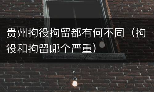 贵州拘役拘留都有何不同（拘役和拘留哪个严重）