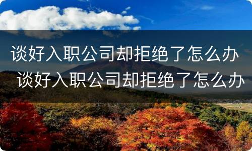 谈好入职公司却拒绝了怎么办 谈好入职公司却拒绝了怎么办呢
