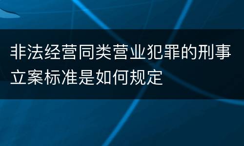 非法经营同类营业犯罪的刑事立案标准是如何规定