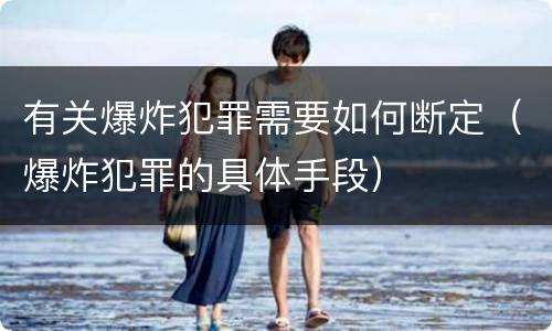 有关爆炸犯罪需要如何断定（爆炸犯罪的具体手段）