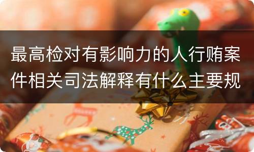 最高检对有影响力的人行贿案件相关司法解释有什么主要规定