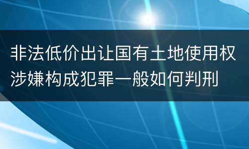 非法低价出让国有土地使用权涉嫌构成犯罪一般如何判刑