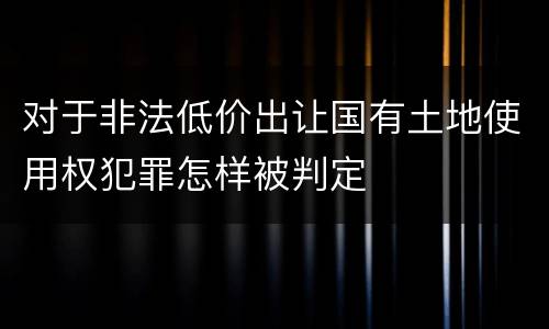对于非法低价出让国有土地使用权犯罪怎样被判定