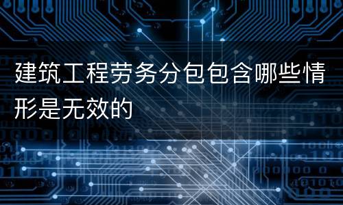 建筑工程劳务分包包含哪些情形是无效的