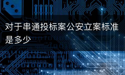 对于串通投标案公安立案标准是多少