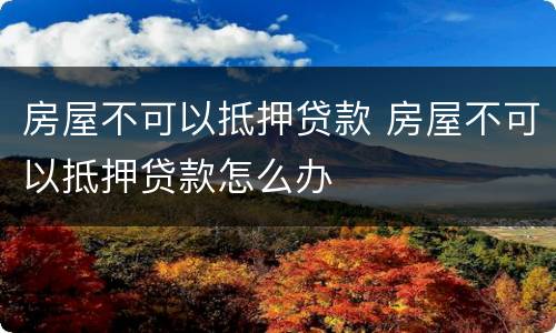 房屋不可以抵押贷款 房屋不可以抵押贷款怎么办